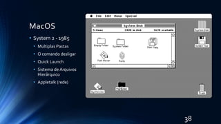 MacOS
• System 2 - 1985
• Multiplas Pastas
• O comando desligar
• Quick Launch
• Sistema de Arquivos
Hierárquico
• Appletalk (rede)
38
 