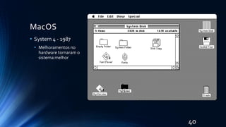 MacOS
• System 4 - 1987
• Melhoramentos no
hardware tornaram o
sistema melhor
40
 