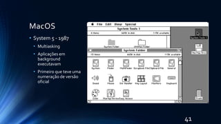 MacOS
• System 5 - 1987
• Multiasking
• Aplicações em
background
executavam
• Primeiro que teve uma
numeração de versão
oficial
41
 