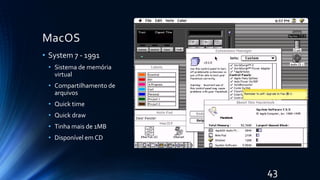 MacOS
• System 7 - 1991
• Sistema de memória
virtual
• Compartilhamento de
arquivos
• Quick time
• Quick draw
• Tinha mais de 1MB
• Disponível em CD
43
 