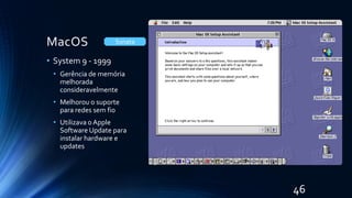 MacOS
• System 9 - 1999
• Gerência de memória
melhorada
consideravelmente
• Melhorou o suporte
para redes sem fio
• Utilizava o Apple
Software Update para
instalar hardware e
updates
Sonata
46
 