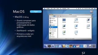 MacOS
• MacOS x 10.4
• Quartz composer para
processamento e
rederização de dados
gráficos
• Dashboard – widgets
• Primeiro a rodar em
arquiteturas intel
Tiger
52
 