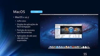 MacOS
• MacOS x 10.7
• Julho 2011
• Display de aplicações de
fácil navegação
• Partição de recovery
com ferramentas
• Aplicações de até 2007
não são mais
suportadas
Lion
55
 