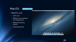 MacOS
• MacOS x 10.8
• Julho 2012
• Melhora nas interfaces
com dispositivos
• Malware blocking
system
• Central de avisos
Mountain Lion
56
 