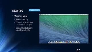 MacOS
• MacOS x 10.9
• Setembro 2013
• Melhora na busca e no
consumo de energia
• Compatibilidade com
aplicativos do IOs
Mavericks
57
 