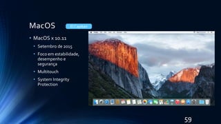 MacOS
• MacOS x 10.11
• Setembro de 2015
• Foco em estabilidade,
desempenho e
segurança
• Multitouch
• System Integrity
Protection
El Capitan
59
 