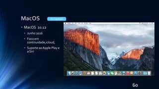 MacOS
• MacOS 10.12
• Junho 2016
• Foco em
continuidade,icloud,
• Suporte aoApple Play e
a Siri
El Capitan
60
 