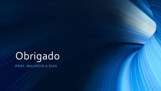 Obrigado
PROF. MAURÍCIO A DIAS
 