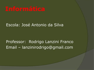 Informática

Escola: José Antonio da Silva



Professor: Rodrigo Lanzini Franco
Email – lanzinirodrigo@gmail.com
 