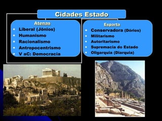 Cidades Estado Atenas Liberal (Jônios)  Humanismo Racionalismo Antropocentrismo V aC: Democracia Esparta Conservadora  (Dórios) Militarismo Autoritarismo Supremacia do Estado Oligarquia (Diarquia) 