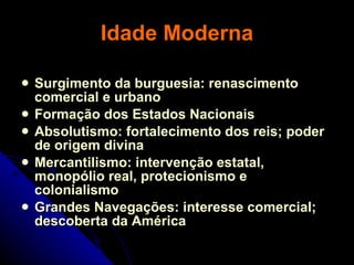 Idade Moderna Surgimento da burguesia: renascimento comercial e urbano Formação dos Estados Nacionais  Absolutismo: fortalecimento dos reis; poder de origem divina Mercantilismo: intervenção estatal, monopólio real, protecionismo e colonialismo Grandes Navegações: interesse comercial; descoberta da América 
