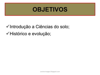 OBJETIVOS
Introdução a Ciências do solo;
Histórico e evolução;
carolcorreageo.blogspot.com
 