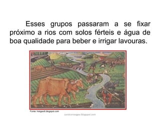 Esses grupos passaram a se fixar
próximo a rios com solos férteis e água de
boa qualidade para beber e irrigar lavouras.
Fonte: histgeo6.blogspot.com
carolcorreageo.blogspot.com
 