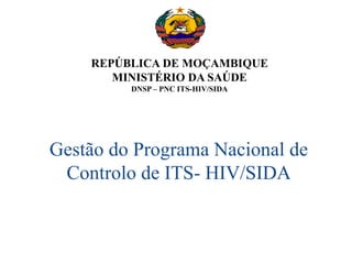 REPÚBLICA DE MOÇAMBIQUE
MINISTÉRIO DA SAÚDE
DNSP – PNC ITS-HIV/SIDA
Gestão do Programa Nacional de
Controlo de ITS- HIV/SIDA
 