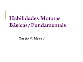Habilidades Motoras
Básicas/Fundamentais

   Cássio M. Meira Jr.
 