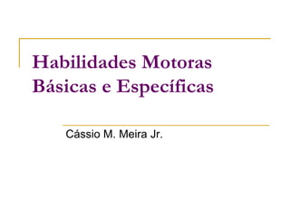 Habilidades Motoras
Básicas e Específicas
Cássio M. Meira Jr.
 