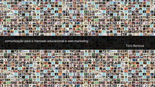 comunicação para o mercado educacional e web-marketing
                                                         Tório Barbosa
 