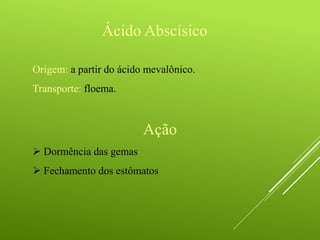 Ácido Abscísico
Origem: a partir do ácido mevalônico.
Transporte: floema.
Ação
 Dormência das gemas
 Fechamento dos estômatos
 
