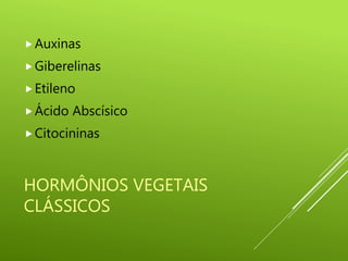 HORMÔNIOS VEGETAIS
CLÁSSICOS
Auxinas
Giberelinas
Etileno
Ácido Abscísico
Citocininas
 