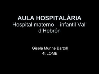 AULA HOSPITALÀRIA Hospital materno – infantil Vall d’Hebrón Gisela Munné Bartoll 4t LOME 