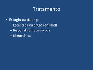 Tratamento
• Estágio da doença
– Localizada ou órgao confinada
– Regionalmente avançada
– Metastática

 