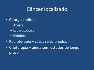 Câncer localizado
• Cirurgia radical
– Aberta
– Laparoscópica
– Robótica

• Radioterapia – casos selecionados
• Crioterapia – ainda sem estudos de longo
prazo

 