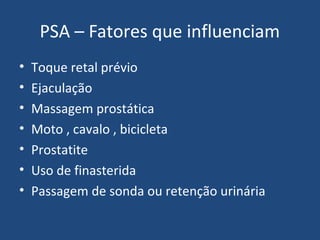 PSA – Fatores que influenciam
•
•
•
•
•
•
•

Toque retal prévio
Ejaculação
Massagem prostática
Moto , cavalo , bicicleta
Prostatite
Uso de finasterida
Passagem de sonda ou retenção urinária

 