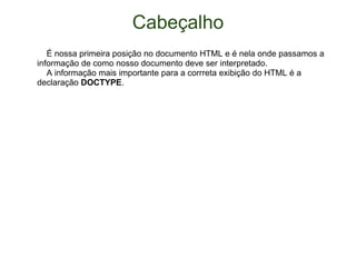 Cabeçalho      É nossa primeira posição no documento HTML e é nela onde passamos a informação de como nosso documento deve ser interpretado.       A informação mais importante para a corrreta exibição do HTML é a declaração  DOCTYPE . 