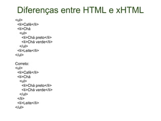 Diferenças entre HTML e xHTML <ul>    <li>Café</li>    <li>Chá      <ul>        <li>Chá preto</li>        <li>Chá verde</li>      </ul>    <li>Leite</li> </ul> Correto: <ul>    <li>Café</li>    <li>Chá      <ul>        <li>Chá preto</li>        <li>Chá verde</li>      </ul>    </li>    <li>Leite</li> </ul> 