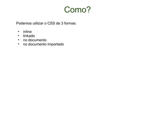 Como? Podemos utilizar o CSS de 3 formas: inline linkado no documento no documento importado 