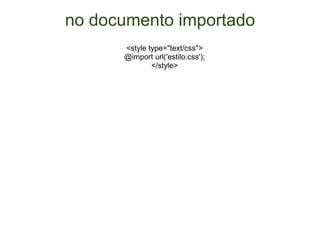 no documento importado <style type="text/css"> @import url('estilo.css'); </style> 