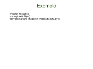 Exemplo hr {color: #5e5e5e;} p {margin-left: 20px;} body {background-image: url("images/back40.gif");} 
