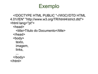 Exemplo       <!DOCTYPE HTML PUBLIC "-//W3C//DTD HTML 4.01//EN" "http://www.w3.org/TR/html4/strict.dtd">  <html lang="pt">     <head>        <title>Título do Documento</title>     </head>     <body>        texto,        imagem,        links,        ...     </body> </html> 