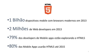 2 
dispositivos mobile com browsers modernos em 2013 
de Web developers em 2013 
dos developers de Mobile apps estão explorando o HTML5 
das Mobile Apps usarão HTML5 até 2015 
 