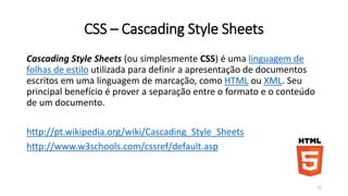 Tabelas 
http://www.w3schools.com/tags/tryit.asp?filename=tryhtml_table_test 
http://www.w3schools.com/html/html_tables.asp 
http://www.w3schools.com/html/tryit.asp?filename=tryhtml_table_colspan 
<table> 
<tr> 
<th>Mês</th> 
<th>Economias</th> 
</tr> 
<tr> 
<td>Janeiro</td> 
<td>R$100</td> 
</tr> 
<tr> 
<td>Fevereiro</td> 
<td>R$80</td> 
</tr> 
</table> 21 
 