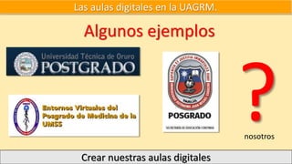Algunos ejemplos
Crear nuestras aulas digitales
Las aulas digitales en la UAGRM.
nosotros
 