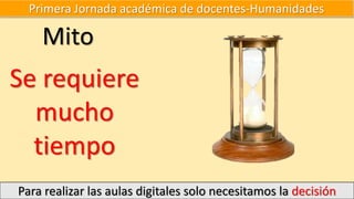 Primera Jornada académica de docentes-Humanidades
Para realizar las aulas digitales solo necesitamos la decisión
Mito
Se requiere
mucho
tiempo
 