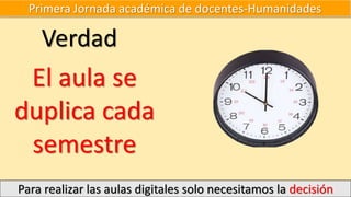 Primera Jornada académica de docentes-Humanidades
Para realizar las aulas digitales solo necesitamos la decisión
Verdad
El aula se
duplica cada
semestre
 