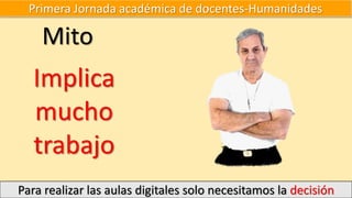 Primera Jornada académica de docentes-Humanidades
Para realizar las aulas digitales solo necesitamos la decisión
Mito
Implica
mucho
trabajo
 