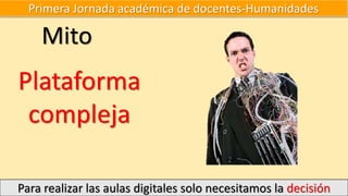 Primera Jornada académica de docentes-Humanidades
Para realizar las aulas digitales solo necesitamos la decisión
Mito
Plataforma
compleja
 