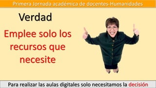 Primera Jornada académica de docentes-Humanidades
Para realizar las aulas digitales solo necesitamos la decisión
Verdad
Emplee solo los
recursos que
necesite
 