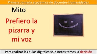 Primera Jornada académica de docentes-Humanidades
Para realizar las aulas digitales solo necesitamos la decisión
Mito
Prefiero la
pizarra y
mi voz
 