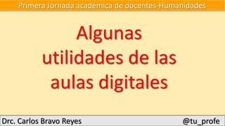 Primera Jornada académica de docentes-Humanidades
Algunas
utilidades de las
aulas digitales
Drc. Carlos Bravo Reyes @tu_profe
 