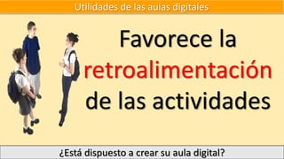 Utilidades de las aulas digitales
Favorece la
retroalimentación
de las actividades
¿Está dispuesto a crear su aula digital?
 