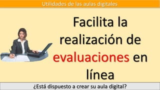 Utilidades de las aulas digitales
Facilita la
realización de
evaluaciones en
línea
¿Está dispuesto a crear su aula digital?
 