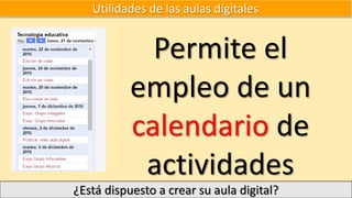 Utilidades de las aulas digitales
Permite el
empleo de un
calendario de
actividades
¿Está dispuesto a crear su aula digital?
 