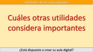Utilidades de las aulas digitales
Cuáles otras utilidades
considera importantes
¿Está dispuesto a crear su aula digital?
 