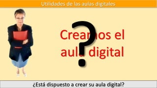 Utilidades de las aulas digitales
Creamos el
aula digital
¿Está dispuesto a crear su aula digital?
 