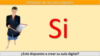 Utilidades de las aulas digitales
¿Está dispuesto a crear su aula digital?
 