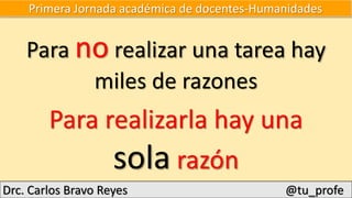 Primera Jornada académica de docentes-Humanidades
Para no realizar una tarea hay
miles de razones
Para realizarla hay una
sola razón
Drc. Carlos Bravo Reyes @tu_profe
 